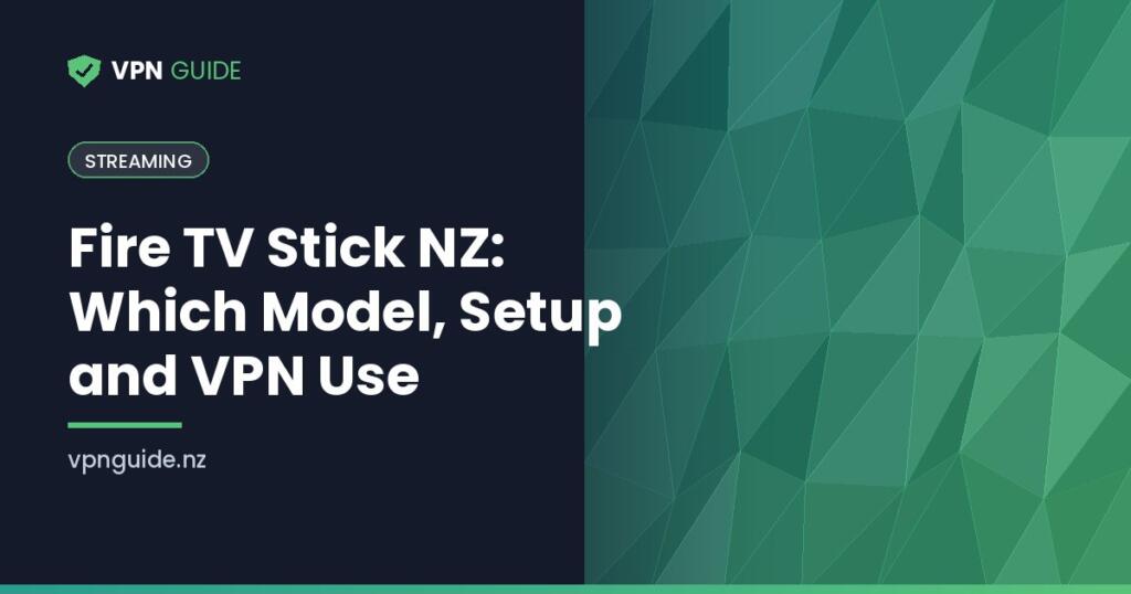 Fire TV Stick NZ: Which Model, Setup and VPN Use