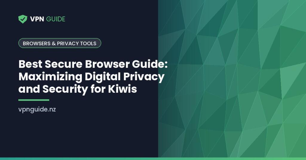 Best Secure Browser Guide: Maximizing Digital Privacy and Security for Kiwis